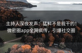 主持人深夜发声：猛料不是我干的！微密圈app全网疯传，引爆社交圈