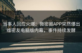 当事人回应火爆：微密圈APP突然爆出维密友电脑版内幕，事件持续发酵