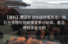 【爆料】蘑菇影视在线观看突发：网红在傍晚时刻被曝曾参与秘闻，羞涩难挡席卷全网