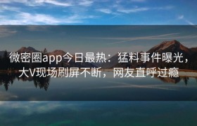 微密圈app今日最热：猛料事件曝光，大V现场刷屏不断，网友直呼过瘾