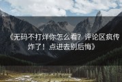 《无码不打烊你怎么看？评论区疯传炸了！点进去别后悔》