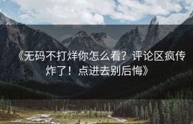 《无码不打烊你怎么看？评论区疯传炸了！点进去别后悔》