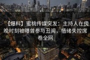 【爆料】蜜桃传媒突发：主持人在傍晚时刻被曝曾参与丑闻，情绪失控席卷全网