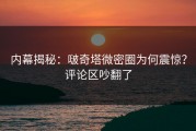 内幕揭秘：啵奇塔微密圈为何震惊？评论区吵翻了
