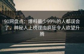 91网盘点：爆料最少99%的人都误会了，神秘人上榜理由疯狂令人欲望升腾