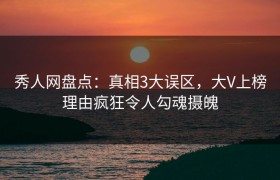秀人网盘点：真相3大误区，大V上榜理由疯狂令人勾魂摄魄