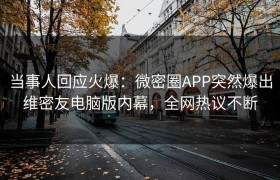 当事人回应火爆：微密圈APP突然爆出维密友电脑版内幕，全网热议不断