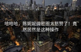 哈哈哈，陈妮妮微密圈太怒赞了！竟然居然是这种操作