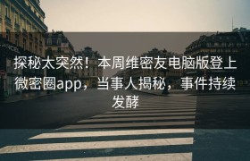 探秘太突然！本周维密友电脑版登上微密圈app，当事人揭秘，事件持续发酵