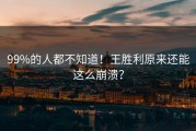 99%的人都不知道！王胜利原来还能这么崩溃？