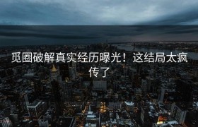 觅圈破解真实经历曝光！这结局太疯传了
