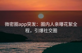 微密圈app突发：圈内人亲曝花絮全程，引爆社交圈