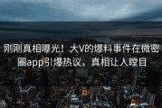 刚刚真相曝光！大V的爆料事件在微密圈app引爆热议，真相让人瞠目