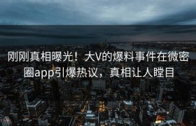 刚刚真相曝光！大V的爆料事件在微密圈app引爆热议，真相让人瞠目