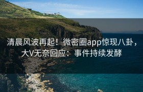 清晨风波再起！微密圈app惊现八卦，大V无奈回应：事件持续发酵