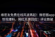 维密友免费在线风波再起！微密圈app惊现爆料，网红无奈回应：评论数破万