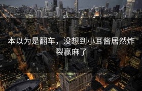 本以为是翻车，没想到小耳酱居然炸裂赢麻了