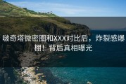 啵奇塔微密圈和XXX对比后，炸裂感爆棚！背后真相曝光