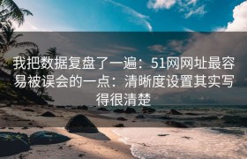 我把数据复盘了一遍：51网网址最容易被误会的一点：清晰度设置其实写得很清楚
