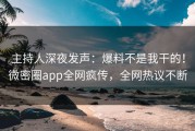 主持人深夜发声：爆料不是我干的！微密圈app全网疯传，全网热议不断