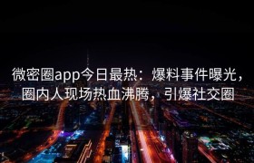 微密圈app今日最热：爆料事件曝光，圈内人现场热血沸腾，引爆社交圈