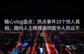 糖心vlog盘点：热点事件10个惊人真相，圈内人上榜理由彻底令人热议不止