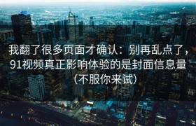 我翻了很多页面才确认：别再乱点了，91视频真正影响体验的是封面信息量（不服你来试）