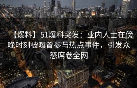 【爆料】51爆料突发：业内人士在傍晚时刻被曝曾参与热点事件，引发众怒席卷全网
