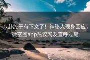 八卦终于有下文了！神秘人现身回应，微密圈app热议网友直呼过瘾