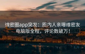 微密圈app突发：圈内人亲曝维密友电脑版全程，评论数破万！