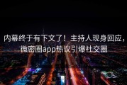 内幕终于有下文了！主持人现身回应，微密圈app热议引爆社交圈
