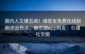圈内人又爆丑闻！维密友免费在线刚刚流出热点，微密圈app网友：引爆社交圈