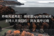 昨晚风波再起！微密圈app惊现秘闻，主持人无奈回应：网友直呼过瘾