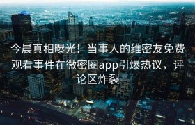 今晨真相曝光！当事人的维密友免费观看事件在微密圈app引爆热议，评论区炸裂