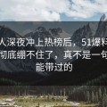 这个人深夜冲上热榜后，51爆料网评论区彻底绷不住了，真不是一句巧合能带过的