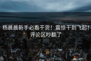 杨晨晨新手必看干货！震惊干到飞起！评论区吵翻了