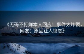 《无码不打烊本人回应！事件太炸裂，网友：原因让人愤怒》