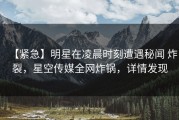 【紧急】明星在凌晨时刻遭遇秘闻 炸裂，星空传媒全网炸锅，详情发现