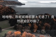 哈哈哈，陈妮妮微密圈太无语了！竟然评论区吵翻了