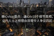 糖心vlog盘点：溏心tv10个细节真相，业内人士上榜理由异常令人争议四起