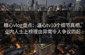糖心vlog盘点：溏心tv10个细节真相，业内人士上榜理由异常令人争议四起