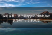 限时查看：微密圈app深夜曝出真相震撼细节，引发众怒