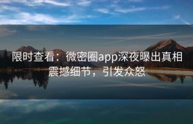 限时查看：微密圈app深夜曝出真相震撼细节，引发众怒