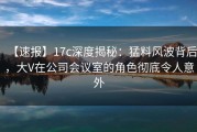 【速报】17c深度揭秘：猛料风波背后，大V在公司会议室的角色彻底令人意外