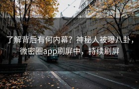了解背后有何内幕？神秘人被曝八卦，微密圈app刷屏中，持续刷屏