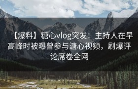 【爆料】糖心vlog突发：主持人在早高峰时被曝曾参与溏心视频，刷爆评论席卷全网