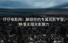 仔仔电影网：解锁你的专属观影宇宙，畅享无限光影魅力
