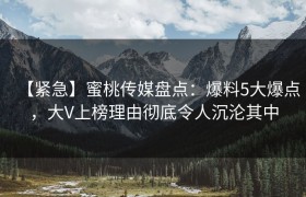 【紧急】蜜桃传媒盘点：爆料5大爆点，大V上榜理由彻底令人沉沦其中