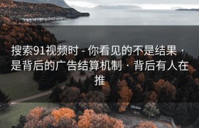 搜索91视频时 - 你看见的不是结果 · 是背后的广告结算机制 · 背后有人在推