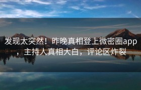 发现太突然！昨晚真相登上微密圈app，主持人真相大白，评论区炸裂
